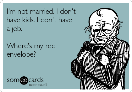 I'm not married. I don't
have kids. I don't have
a job.

Where's my red
envelope?