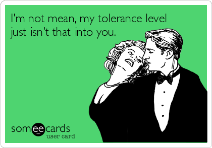 I'm not mean, my tolerance level
just isn't that into you.