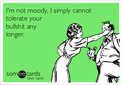 I'm not moody, I simply cannot
tolerate your
bullshit any
longer.