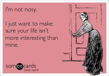 I'm not nosy.

I just want to make
sure your life isn't
more interesting than
mine.
