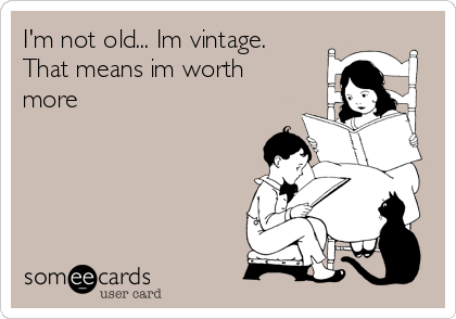 I'm not old... Im vintage.
That means im worth
more