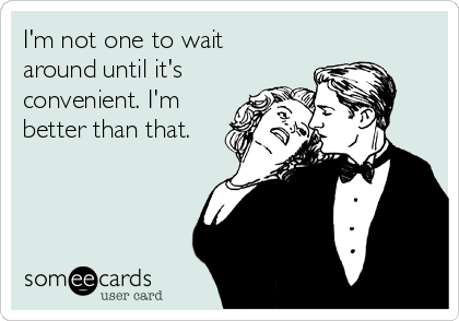 I'm not one to wait
around until it's
convenient. I'm
better than that.
