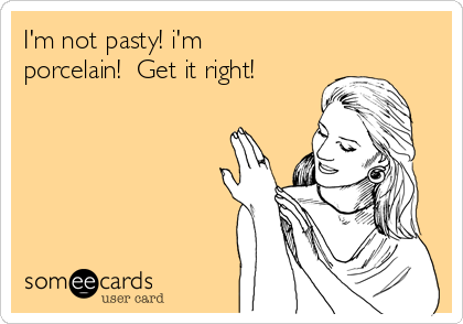 I'm not pasty! i'm
porcelain!  Get it right!