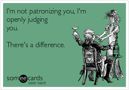I'm not patronizing you, I'm
openly judging
you.

There's a difference. 