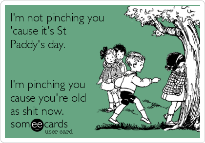 I'm not pinching you
'cause it's St
Paddy's day.


I'm pinching you
cause you're old
as shit now.