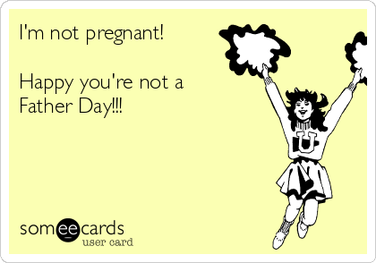 I'm not pregnant! 

Happy you're not a
Father Day!!!