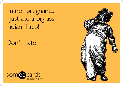 Im not pregnant....
I just ate a big ass
Indian Taco!

Don't hate!