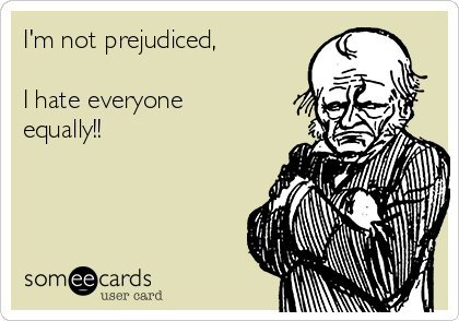 I'm not prejudiced,

I hate everyone
equally!! 