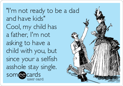 "I'm not ready to be a dad
and have kids" 
Cool, my child has
a father, I'm not
asking to have a
child with you, but
since your a selfish
asshole stay single. 