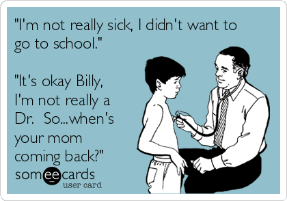 "I'm not really sick, I didn't want to
go to school."

"It's okay Billy,
I'm not really a
Dr.  So...when's
your mom
coming back?"