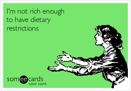 I'm not rich enough
to have dietary
restrictions