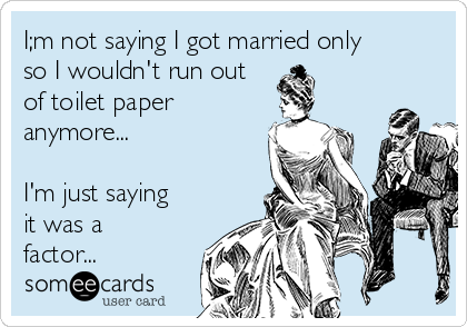 I;m not saying I got married only so I wouldn't run out of toilet