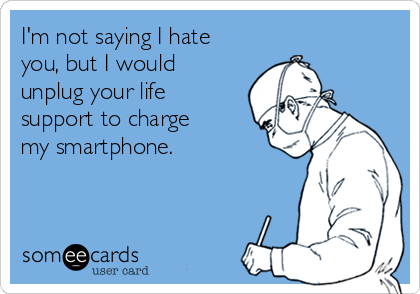 I'm not saying I hate
you, but I would
unplug your life
support to charge
my smartphone.