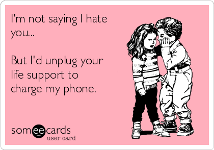 I'm not saying I hate
you...

But I'd unplug your
life support to
charge my phone.