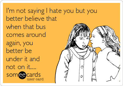I'm not saying I hate you but you
better believe that
when that bus
comes around
again, you
better be
under it and
not on it.....