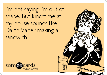 I'm not saying I'm out of
shape. But lunchtime at
my house sounds like
Darth Vader making a
sandwich. 