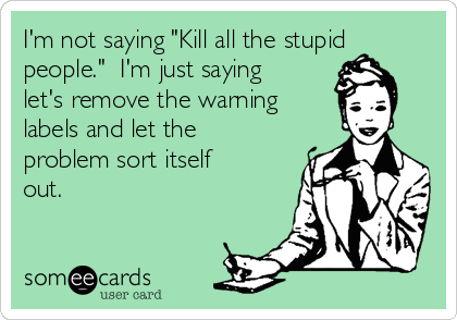 I'm Not Saying Kill All The Stupid People I'm Saying If We Remove All The 