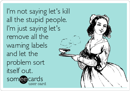 I'm not saying let's kill
all the stupid people.
I'm just saying let's
remove all the
warning labels
and let the
problem sort
itself out.