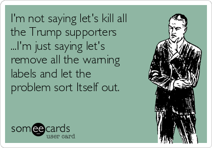I'm not saying let's kill all
the Trump supporters
...I'm just saying let's
remove all the warning
labels and let the
problem sort Itself out.