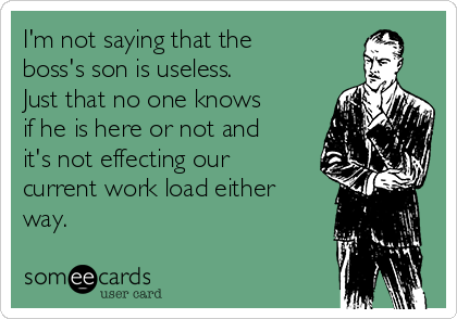 I'm not saying that the
boss's son is useless. 
Just that no one knows
if he is here or not and
it's not effecting our
current work load either
way.