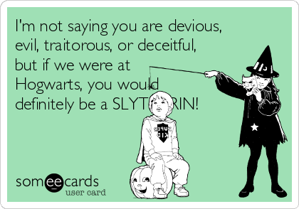 I'm not saying you are devious,
evil, traitorous, or deceitful,
but if we were at
Hogwarts, you would
definitely be a SLYTHERIN!