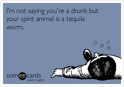I'm not saying you're a drunk but
your spirit animal is a tequila
worm.
