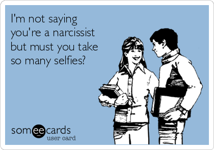 I'm not saying
you're a narcissist
but must you take
so many selfies?