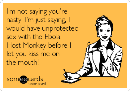 I'm not saying you're
nasty, I'm just saying, I
would have unprotected
sex with the Ebola
Host Monkey before I
let you kiss me on
the mouth!