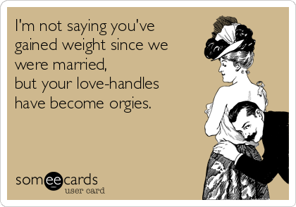 I'm not saying you've
gained weight since we
were married, 
but your love-handles
have become orgies.