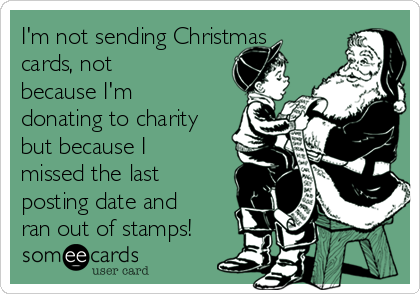 I'm not sending Christmas
cards, not
because I'm
donating to charity
but because I
missed the last
posting date and
ran out of stamps!
