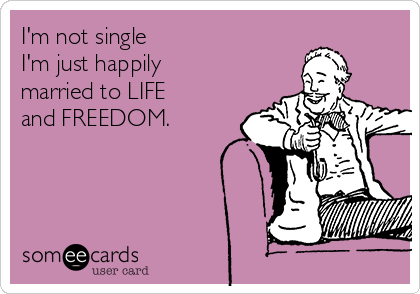 I'm not single
I'm just happily
married to LIFE
and FREEDOM.