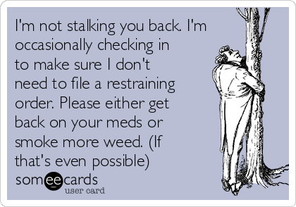 I'm not stalking you back. I'm
occasionally checking in
to make sure I don't
need to file a restraining
order. Please either get
back on your meds or
smoke more weed. (If
that's even possible)