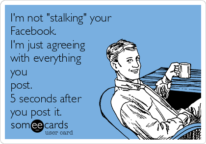 I'm not "stalking" your 
Facebook.
I'm just agreeing
with everything
you
post.
5 seconds after
you post it.