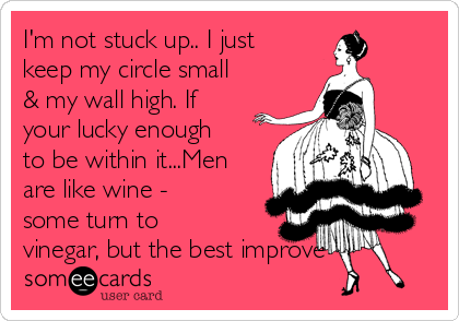 I'm not stuck up.. I just
keep my circle small
& my wall high. If
your lucky enough
to be within it...Men
are like wine -
some turn to
vinegar, but the best improve