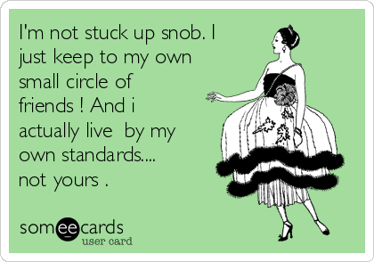 I'm not stuck up snob. I
just keep to my own
small circle of
friends ! And i
actually live  by my
own standards.... 
not yours .