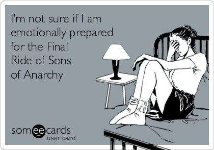 I'm not sure if I am
emotionally prepared
for the Final
Ride of Sons
of Anarchy
