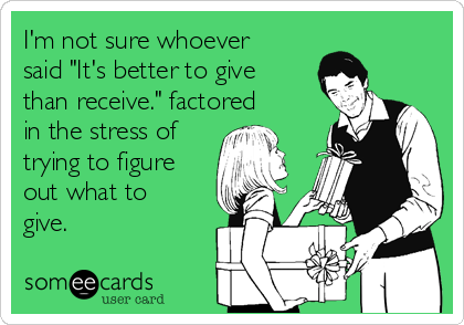 I'm not sure whoever
said "It's better to give
than receive." factored
in the stress of
trying to figure
out what to
give.
