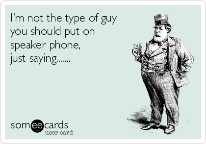I'm not the type of guy
you should put on
speaker phone,
just saying.......