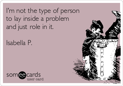 I'm not the type of person
to lay inside a problem
and just role in it. 

Isabella P. 