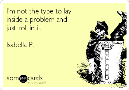 I'm not the type to lay
inside a problem and
just roll in it. 

Isabella P. 