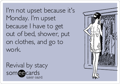 I'm not upset because it's
Monday. I'm upset
because I have to get
out of bed, shower, put
on clothes, and go to
work.

Revival by stacy