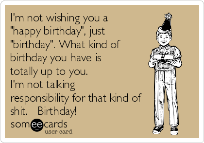 I'm not wishing you a
"happy birthday", just
"birthday". What kind of 
birthday you have is
totally up to you.
I'm not talking
responsibility for that kind of
shit.   Birthday!