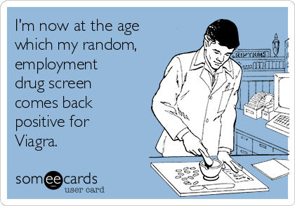 I'm now at the age
which my random,
employment
drug screen
comes back
positive for
Viagra.