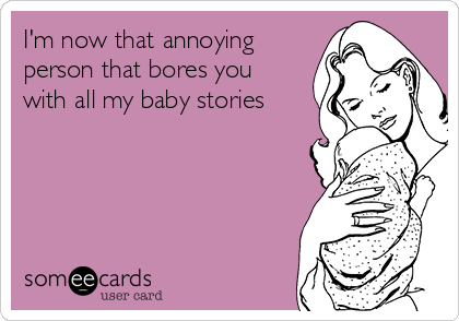 I'm now that annoying
person that bores you
with all my baby stories
