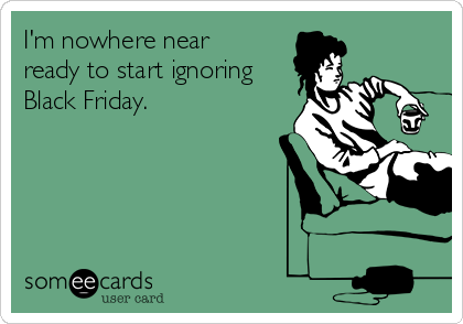I'm nowhere near
ready to start ignoring
Black Friday.