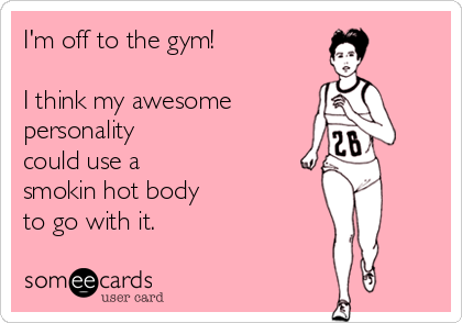 I'm off to the gym!

I think my awesome 
personality 
could use a
smokin hot body 
to go with it.
