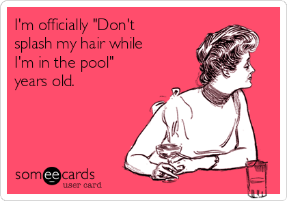 I'm officially "Don't
splash my hair while
I'm in the pool"
years old.