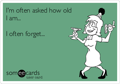 I'm often asked how old
I am...

I often forget...
