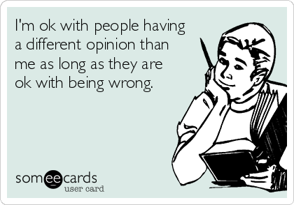 I'm ok with people having
a different opinion than
me as long as they are
ok with being wrong.