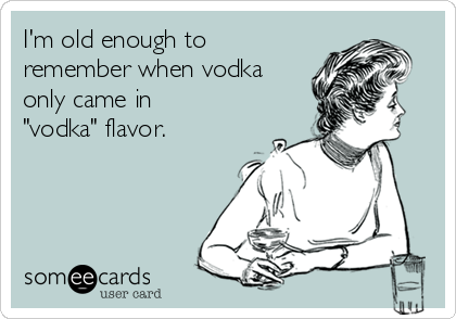 I'm old enough to
remember when vodka
only came in
"vodka" flavor.